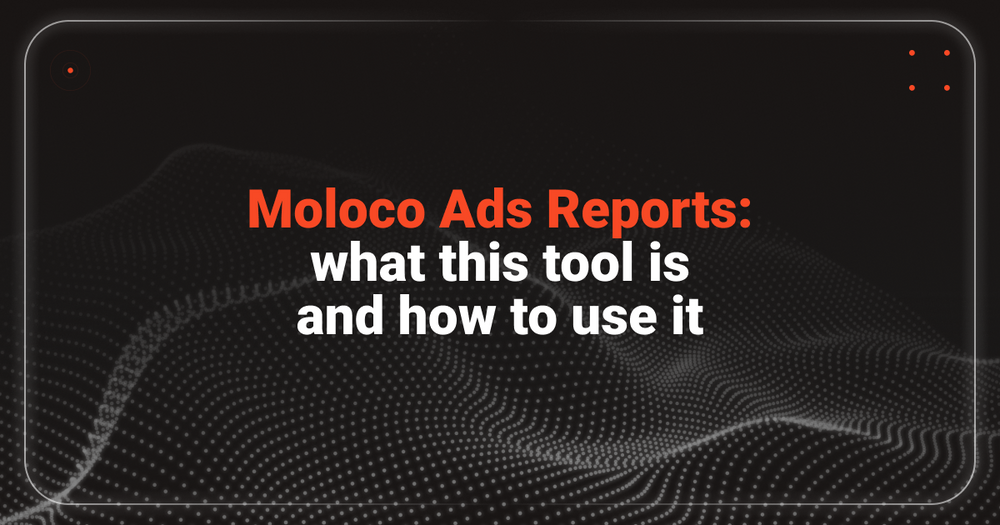 Analytics 2.0: What are Moloco Ads reports and how to use them?