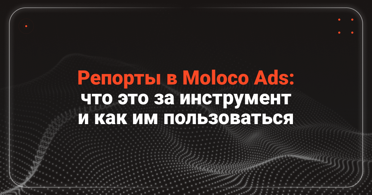 Cover for Аналитика 2.0: что такое репорты в Moloco Ads и как ими пользоваться